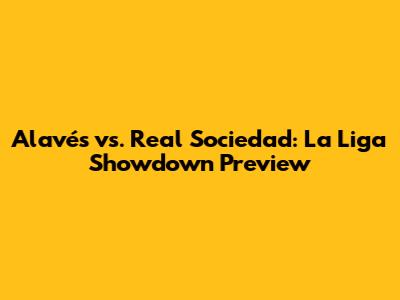 Alavés vs. Real Sociedad: La Liga Showdown Preview
