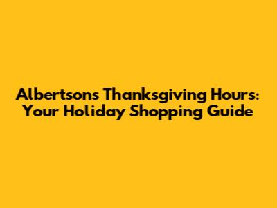 Albertsons Thanksgiving Hours: Your Holiday Shopping Guide