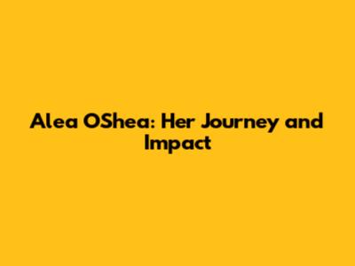 Alea O'Shea: Her Journey and Impact