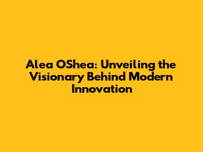 Alea O'Shea: Unveiling the Visionary Behind Modern Innovation