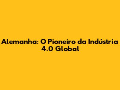 Alemanha: O Pioneiro da Indústria 4.0 Global