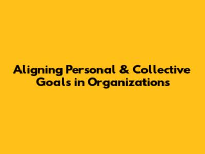 Aligning Personal & Collective Goals in Organizations