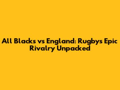 All Blacks vs England: Rugby's Epic Rivalry Unpacked