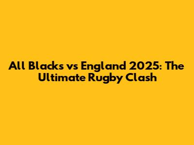 All Blacks vs England 2025: The Ultimate Rugby Clash