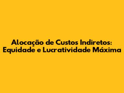 Alocação de Custos Indiretos: Equidade e Lucratividade Máxima