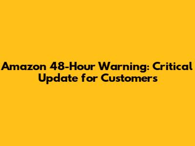 Amazon 48-Hour Warning: Critical Update for Customers