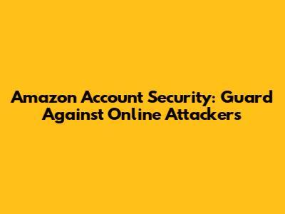 Amazon Account Security: Guard Against Online Attackers