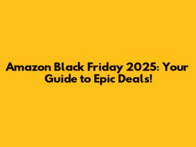 Amazon Black Friday 2025: Your Guide to Epic Deals!
