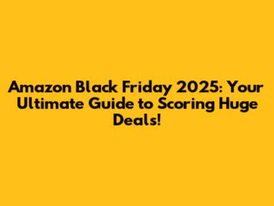 Amazon Black Friday 2025: Your Ultimate Guide to Scoring Huge Deals!