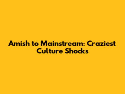Amish to Mainstream: Craziest Culture Shocks