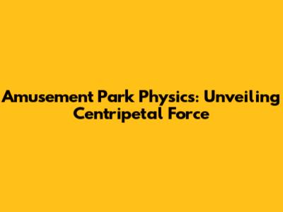 Amusement Park Physics: Unveiling Centripetal Force