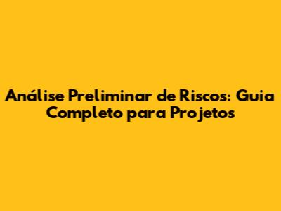 Análise Preliminar de Riscos: Guia Completo para Projetos