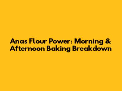Ana's Flour Power: Morning & Afternoon Baking Breakdown