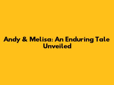 Andy & Melisa: An Enduring Tale Unveiled
