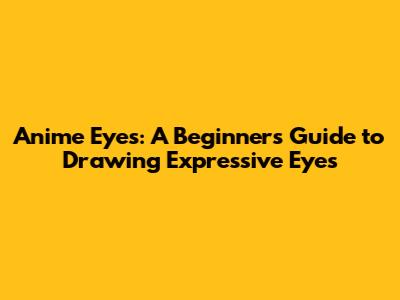 Anime Eyes: A Beginner's Guide to Drawing Expressive Eyes