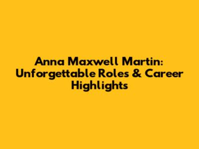 Anna Maxwell Martin: Unforgettable Roles & Career Highlights