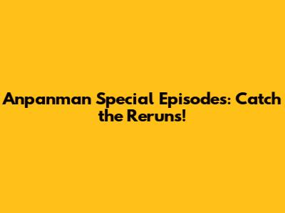 Anpanman Special Episodes: Catch the Reruns!
