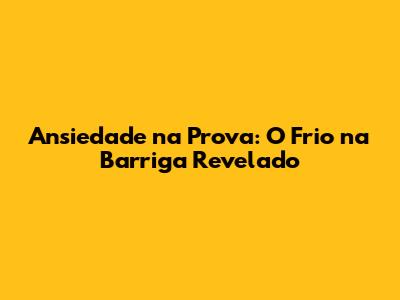Ansiedade na Prova: O Frio na Barriga Revelado