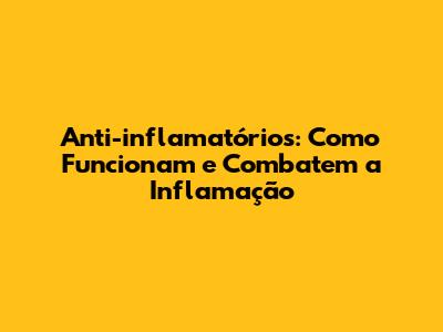 Anti-inflamatórios: Como Funcionam e Combatem a Inflamação