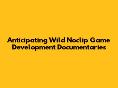 Anticipating Wild Noclip Game Development Documentaries
