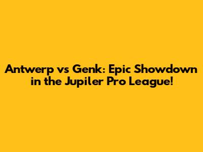 Antwerp vs Genk: Epic Showdown in the Jupiler Pro League!
