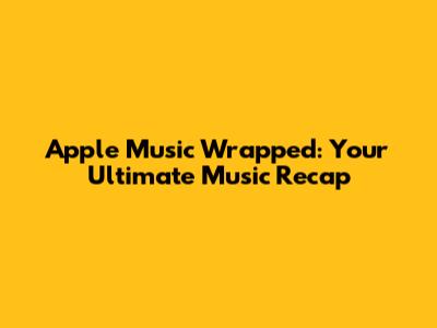 Apple Music Wrapped: Your Ultimate Music Recap