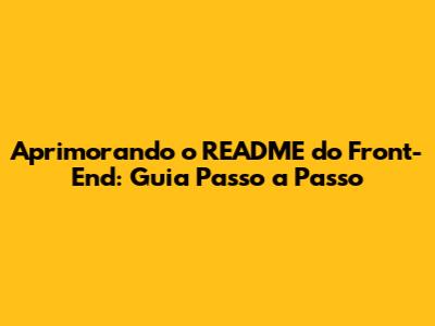 Aprimorando o README do Front-End: Guia Passo a Passo