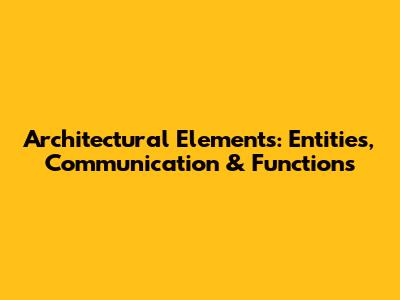 Architectural Elements: Entities, Communication & Functions