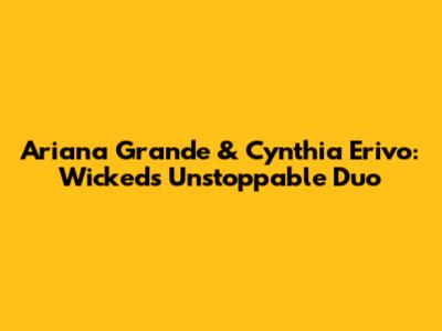 Ariana Grande & Cynthia Erivo: Wicked's Unstoppable Duo