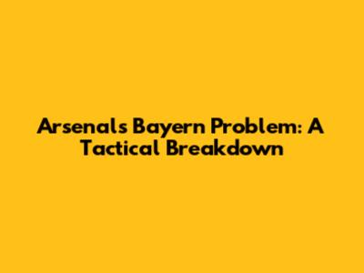 Arsenal's Bayern Problem: A Tactical Breakdown