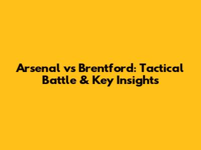 Arsenal vs Brentford: Tactical Battle & Key Insights