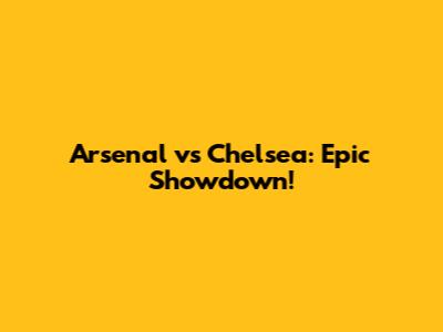 Arsenal vs Chelsea: Epic Showdown!