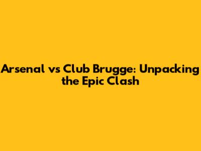 Arsenal vs Club Brugge: Unpacking the Epic Clash