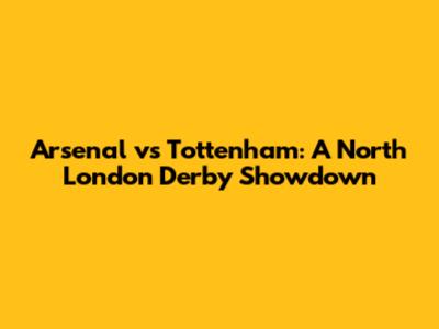 Arsenal vs Tottenham: A North London Derby Showdown