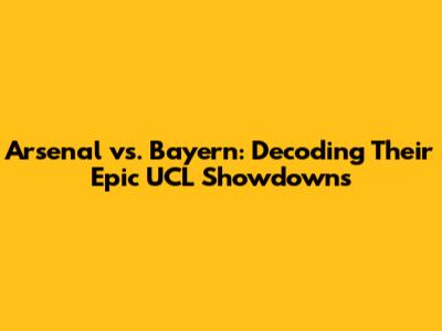 Arsenal vs. Bayern: Decoding Their Epic UCL Showdowns