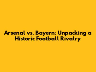 Arsenal vs. Bayern: Unpacking a Historic Football Rivalry