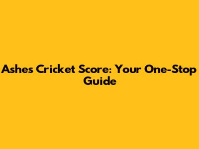 Ashes Cricket Score: Your One-Stop Guide