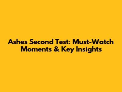 Ashes Second Test: Must-Watch Moments & Key Insights