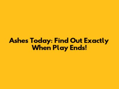 Ashes Today: Find Out Exactly When Play Ends!