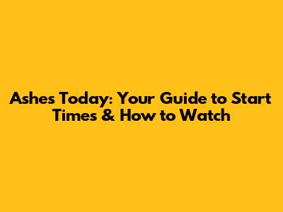 Ashes Today: Your Guide to Start Times & How to Watch