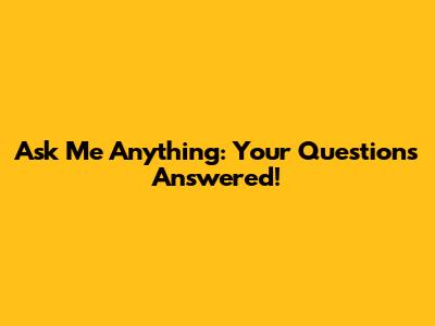 Ask Me Anything: Your Questions Answered!