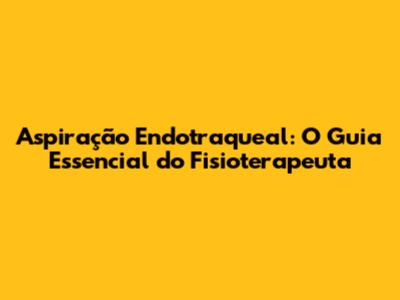 Aspiração Endotraqueal: O Guia Essencial do Fisioterapeuta