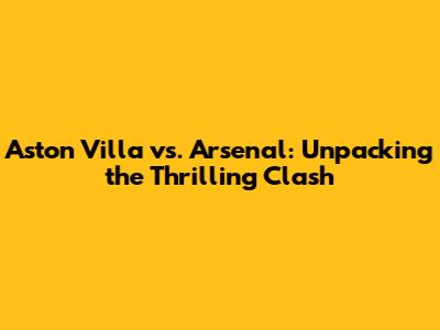 Aston Villa vs. Arsenal: Unpacking the Thrilling Clash