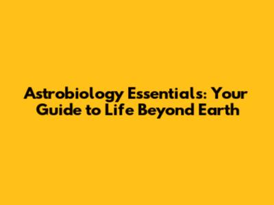Astrobiology Essentials: Your Guide to Life Beyond Earth