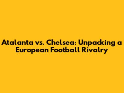 Atalanta vs. Chelsea: Unpacking a European Football Rivalry