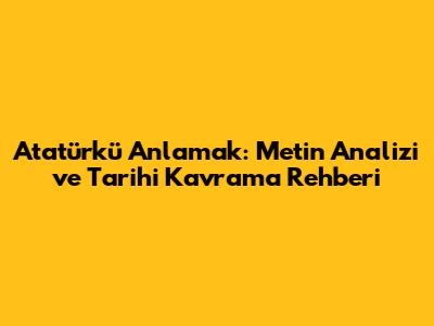 Atatürk'ü Anlamak: Metin Analizi ve Tarihi Kavrama Rehberi