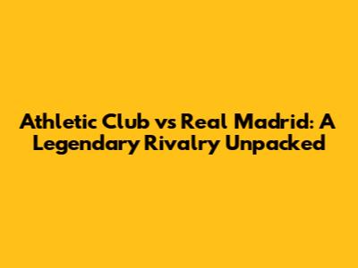 Athletic Club vs Real Madrid: A Legendary Rivalry Unpacked