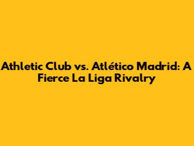 Athletic Club vs. Atlético Madrid: A Fierce La Liga Rivalry