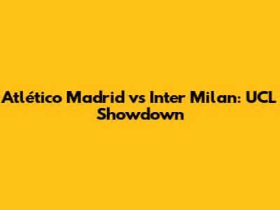 Atlético Madrid vs Inter Milan: UCL Showdown