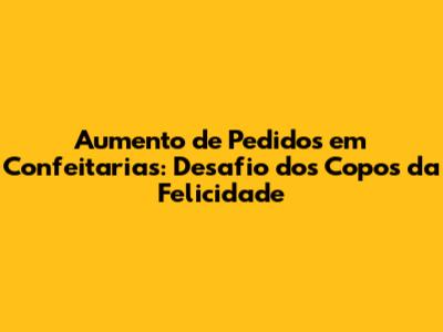 Aumento de Pedidos em Confeitarias: Desafio dos Copos da Felicidade